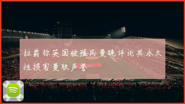 拉爵称英国被殖民曼晚评论其永久性损害曼联声誉