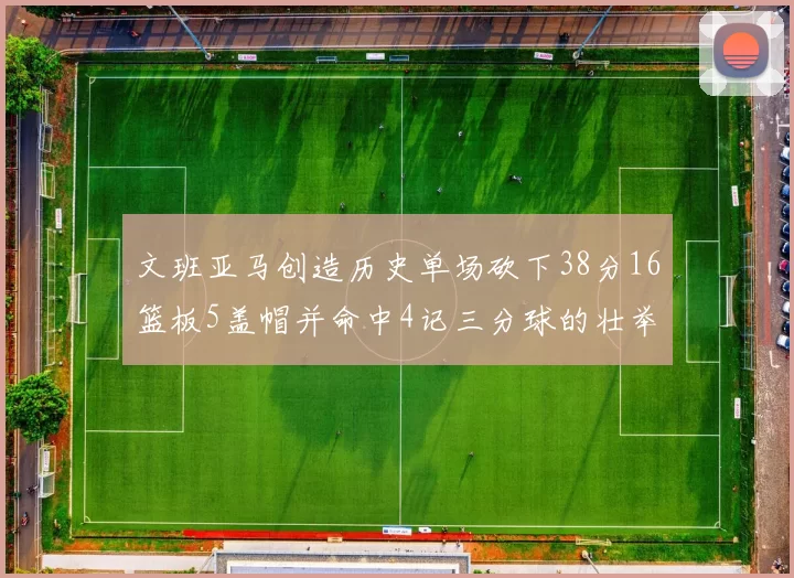 文班亚马创造历史单场砍下38分16篮板5盖帽并命中4记三分球的壮举