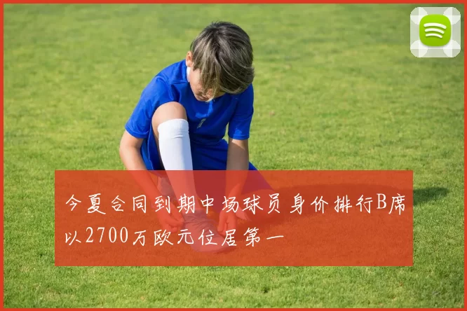 今夏合同到期中场球员身价排行B席以2700万欧元位居第一