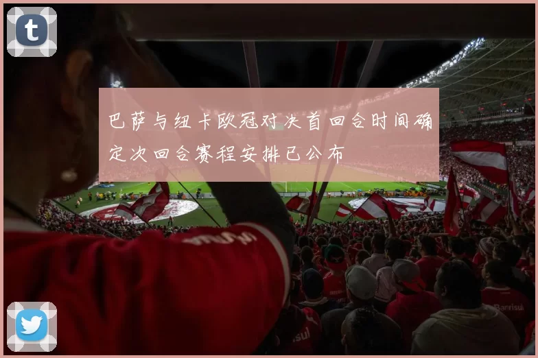 巴萨与纽卡欧冠对决首回合时间确定次回合赛程安排已公布