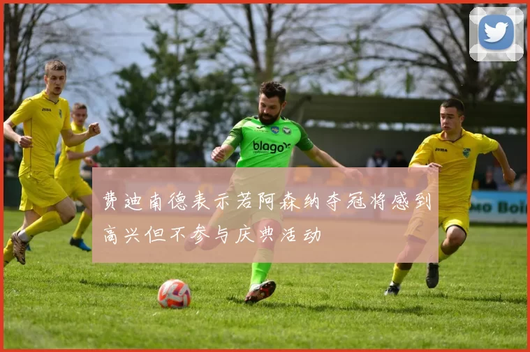 费迪南德表示若阿森纳夺冠将感到高兴但不参与庆典活动