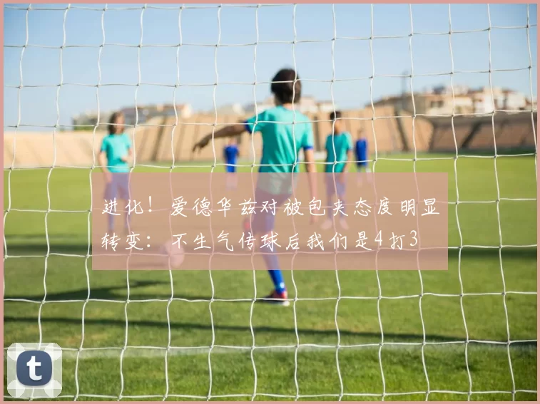 进化！爱德华兹对被包夹态度明显转变：不生气传球后我们是4打3