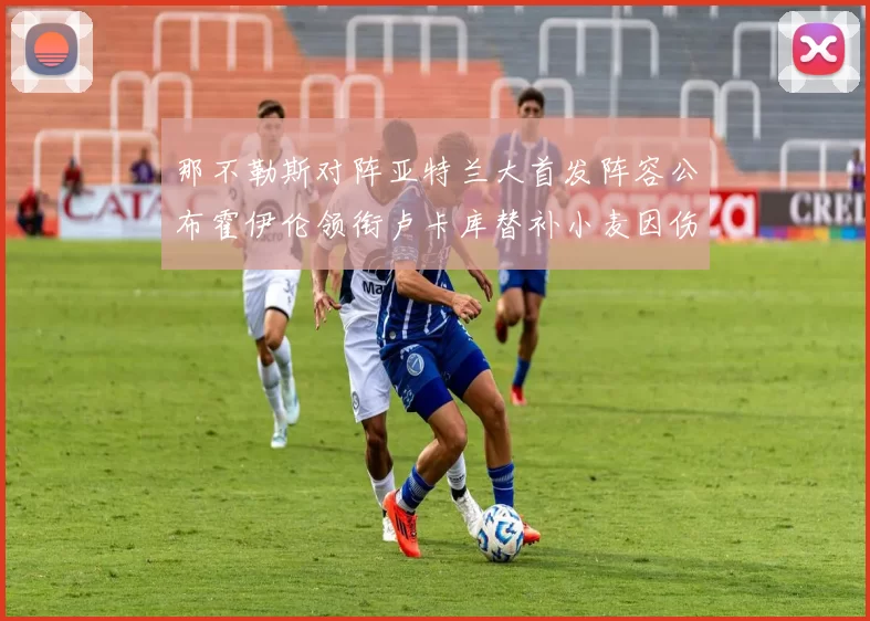 那不勒斯对阵亚特兰大首发阵容公布霍伊伦领衔卢卡库替补小麦因伤缺阵