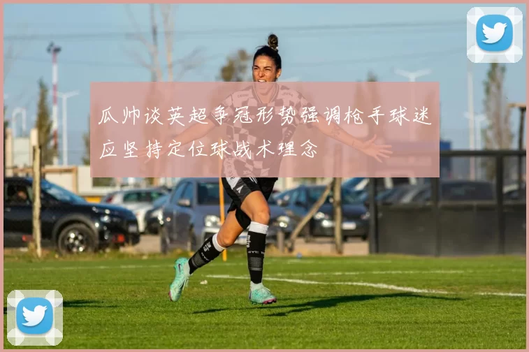 瓜帅谈英超争冠形势强调枪手球迷应坚持定位球战术理念