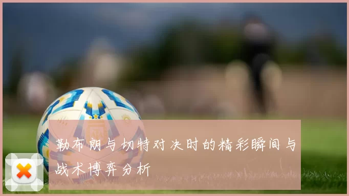 勒布朗与切特对决时的精彩瞬间与战术博弈分析