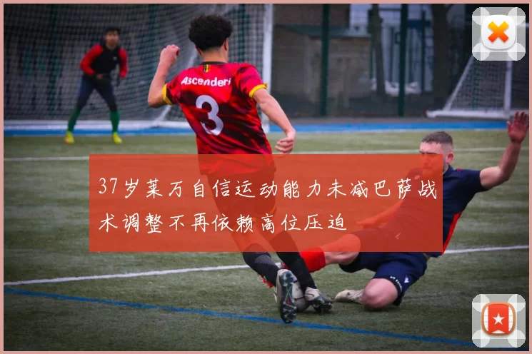 37岁莱万自信运动能力未减巴萨战术调整不再依赖高位压迫