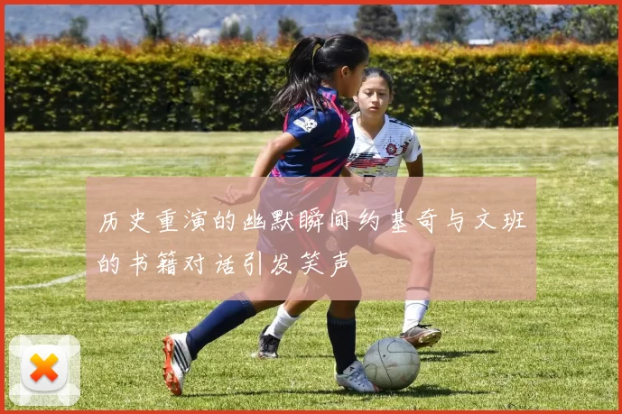 历史重演的幽默瞬间约基奇与文班的书籍对话引发笑声
