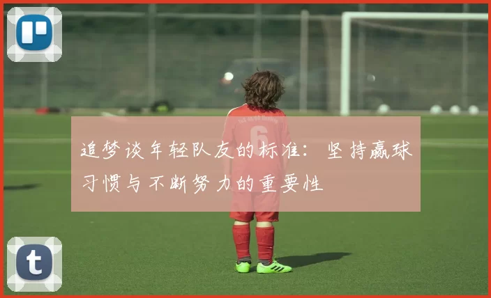 追梦谈年轻队友的标准：坚持赢球习惯与不断努力的重要性