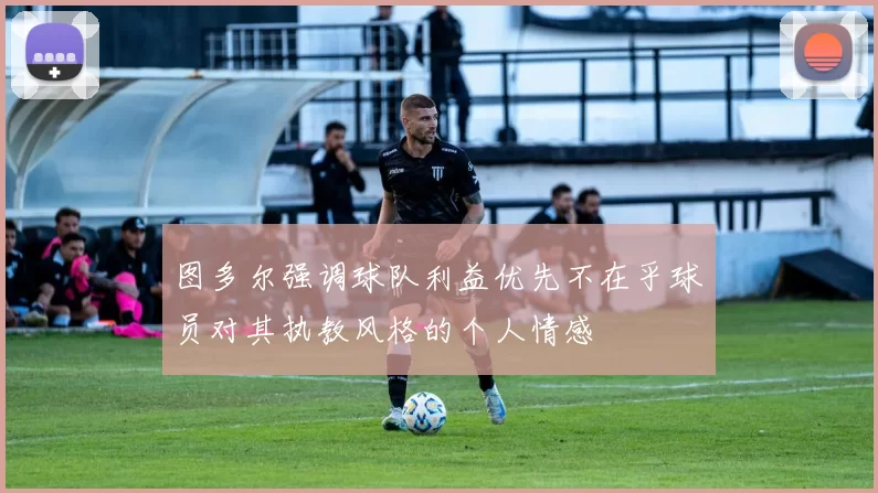 图多尔强调球队利益优先不在乎球员对其执教风格的个人情感