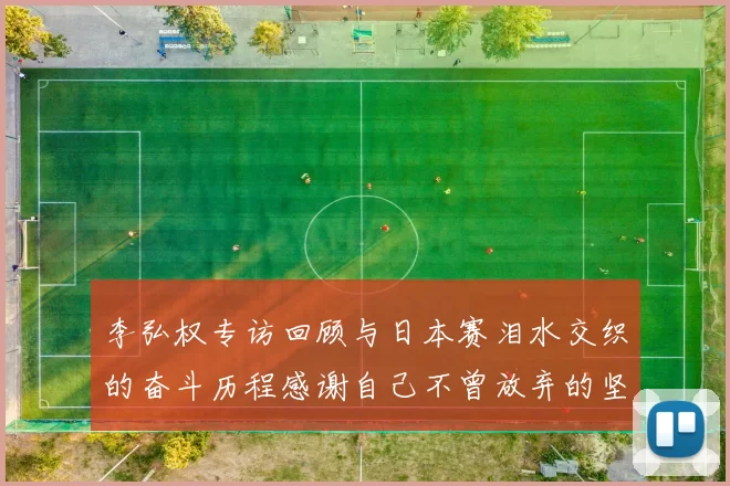 李弘权专访回顾与日本赛泪水交织的奋斗历程感谢自己不曾放弃的坚持