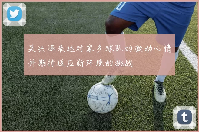 吴兴涵表达对家乡球队的激动心情并期待适应新环境的挑战