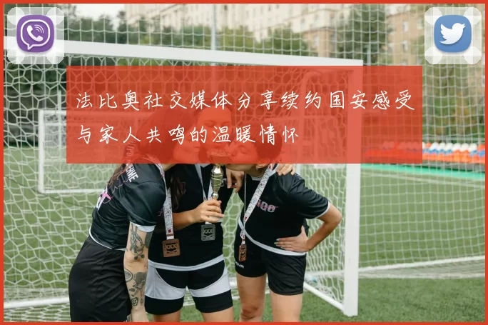法比奥社交媒体分享续约国安感受与家人共鸣的温暖情怀