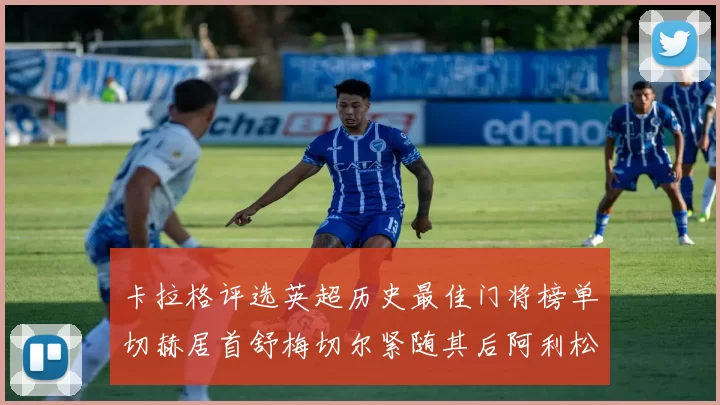 卡拉格评选英超历史最佳门将榜单切赫居首舒梅切尔紧随其后阿利松位列第三