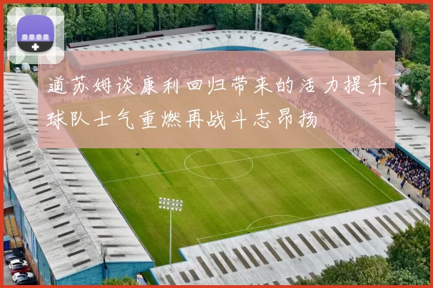 道苏姆谈康利回归带来的活力提升球队士气重燃再战斗志昂扬