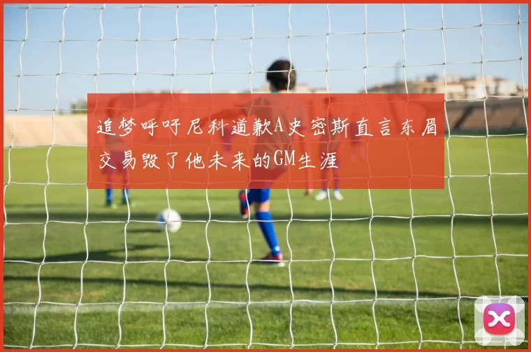 追梦呼吁尼科道歉A史密斯直言东眉交易毁了他未来的GM生涯