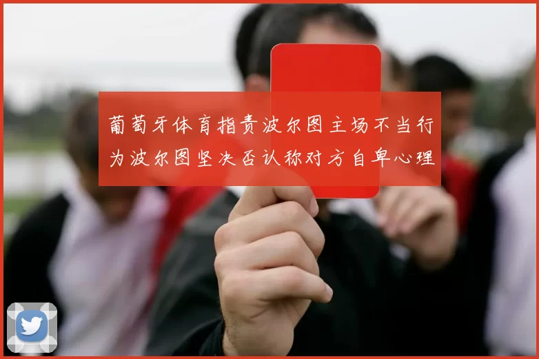 葡萄牙体育指责波尔图主场不当行为波尔图坚决否认称对方自卑心理作祟
